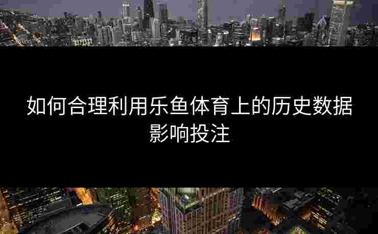 如何合理利用乐鱼体育上的历史数据影响投注