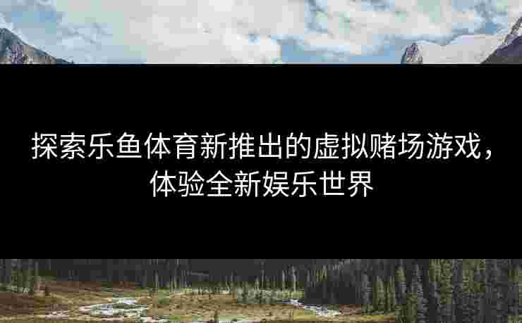 探索乐鱼体育新推出的虚拟赌场游戏，体验全新娱乐世界