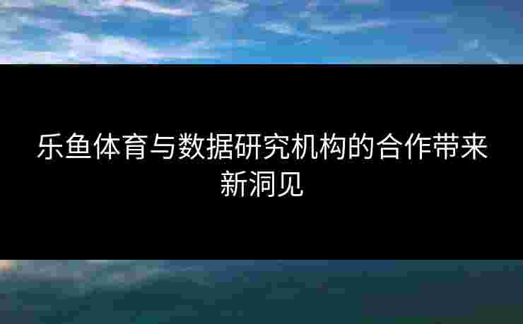 乐鱼体育与数据研究机构的合作带来新洞见