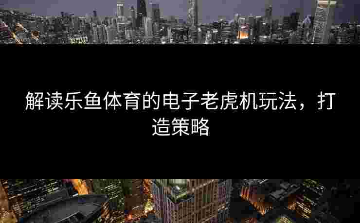 解读乐鱼体育的电子老虎机玩法，打造策略