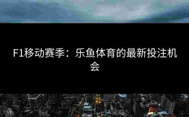 F1移动赛季：乐鱼体育的最新投注机会