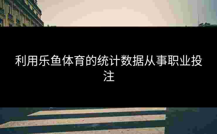 利用乐鱼体育的统计数据从事职业投注