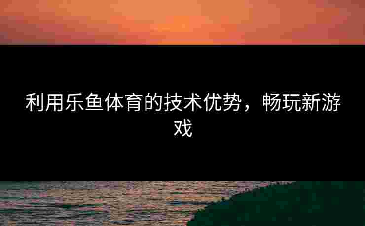 利用乐鱼体育的技术优势，畅玩新游戏
