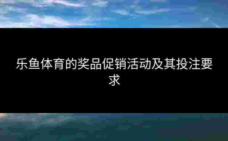 乐鱼体育的奖品促销活动及其投注要求