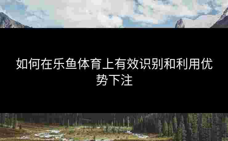 如何在乐鱼体育上有效识别和利用优势下注